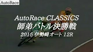 【AutoRace Classics】2015 伊勢崎オートレース 12R『師弟バトル決勝戦』