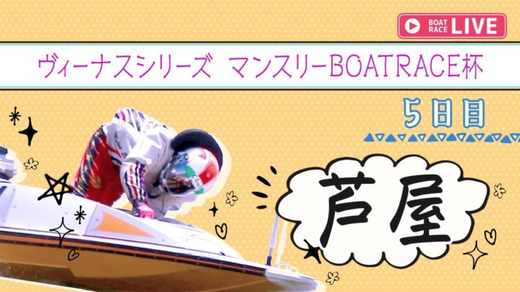 【ボートレースライブ】芦屋ヴィーナスシリーズ 　5日目 　1～12R