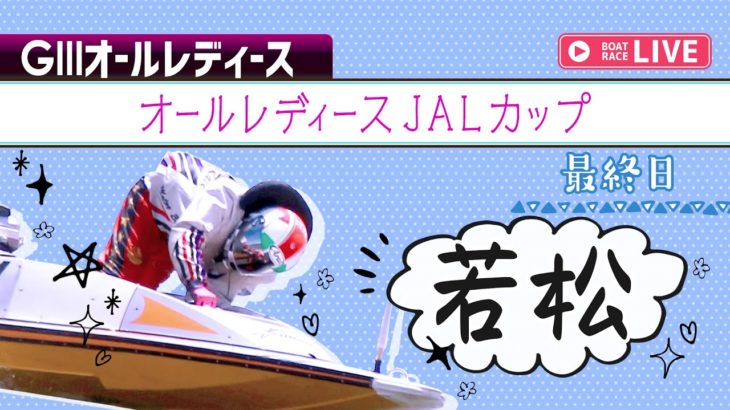 【ボートレースライブ】若松GⅢ オールレディースＪＡＬカップ 最終日 1～12R