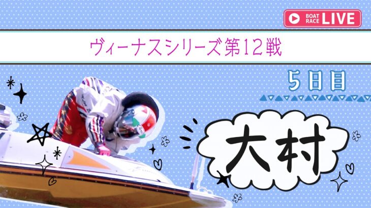【ボートレースライブ】大村一般 ヴィーナスシリーズ第12戦 5日目 1～12R