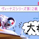 【ボートレースライブ】大村一般 ヴィーナスシリーズ第12戦 3日目 1～12R