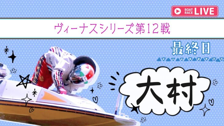 【ボートレースライブ】大村一般 ヴィーナスシリーズ第12戦 最終日 1～12R