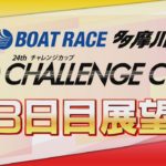 【展望】SG第24回チャレンジカップ3日目展望｜ボートレース多摩川｜ボートレース