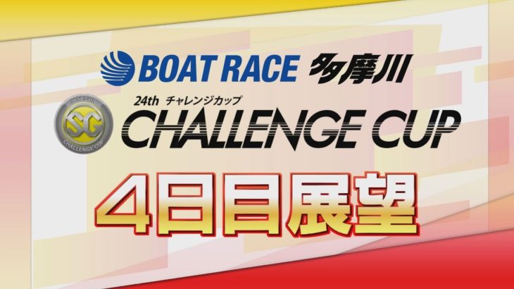 【展望】SG第24回チャレンジカップ4日目展望｜ボートレース多摩川｜ボートレース