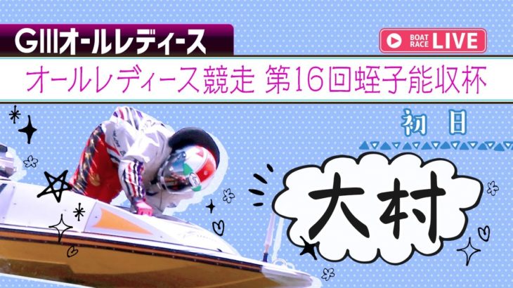 【ボートレースライブ】大村G3オールレディース競走　第16回蛭子能収杯 初日 1~12R