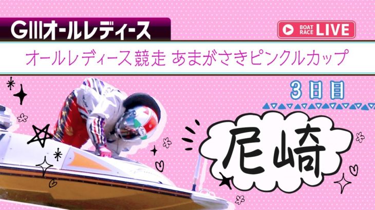 【ボートレースライブ】尼崎G3 オールレディース競走 あまがさきピンクルカップ 3日目 1〜12R