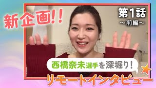 【西橋奈未選手を深掘り★】リモートインタビュー第１話〜前編〜