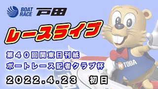 2022.4.23 戸田レースライブ 第４０回関東日刊紙ボートレース記者クラブ杯 初日