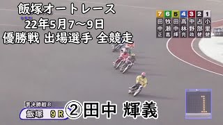 22年5月7～9日 飯塚オートレース 優勝戦 出場選手 田中輝義 全競走