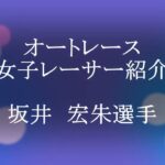 女子オートレーサー紹介　坂井宏朱選手  挿入曲「夢の名残り」